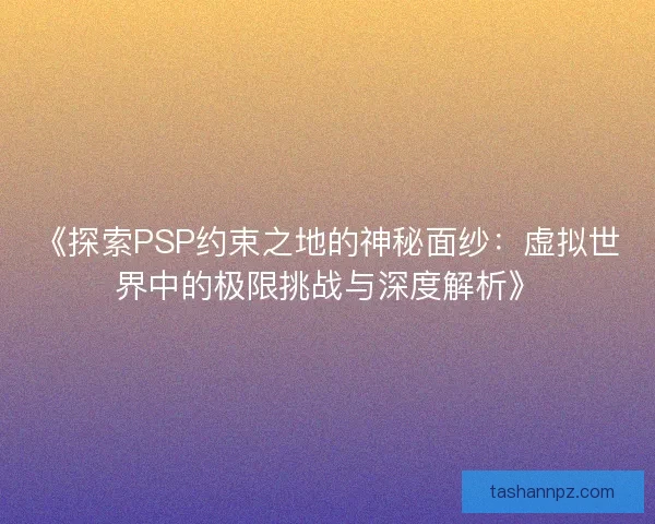 《探索PSP约束之地的神秘面纱：虚拟世界中的极限挑战与深度解析》