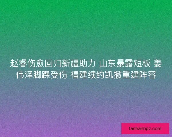 赵睿伤愈回归新疆助力 山东暴露短板 姜伟泽脚踝受伤 福建续约凯撒重建阵容