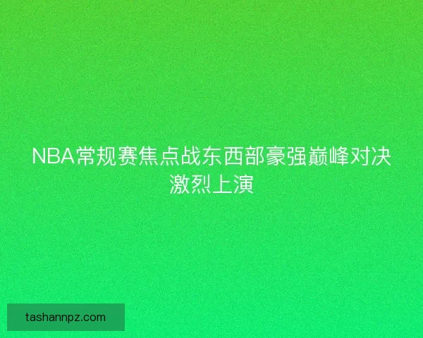 NBA常规赛焦点战东西部豪强巅峰对决激烈上演