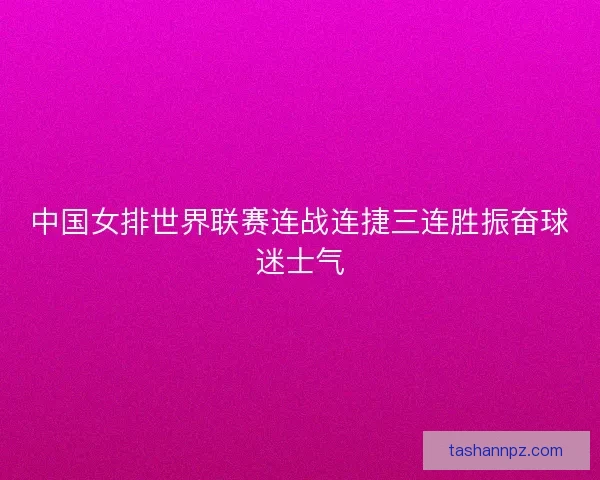 中国女排世界联赛连战连捷三连胜振奋球迷士气